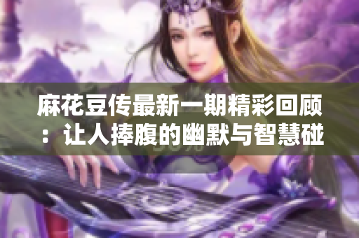 麻花豆传最新一期精彩回顾：让人捧腹的幽默与智慧碰撞