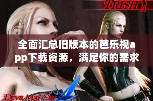 全面汇总旧版本的芭乐视app下载资源，满足你的需求！