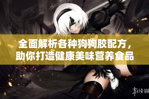 全面解析各种狗狗胶配方，助你打造健康美味营养食品