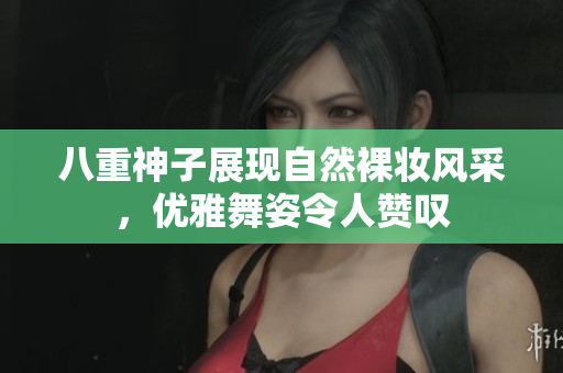八重神子展现自然裸妆风采，优雅舞姿令人赞叹