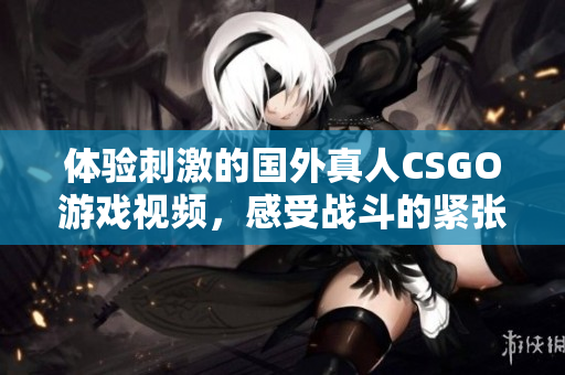 体验刺激的国外真人CSGO游戏视频，感受战斗的紧张与激情