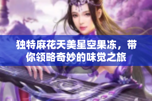 独特麻花天美星空果冻，带你领略奇妙的味觉之旅