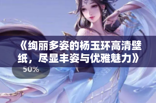 《绚丽多姿的杨玉环高清壁纸，尽显丰姿与优雅魅力》
