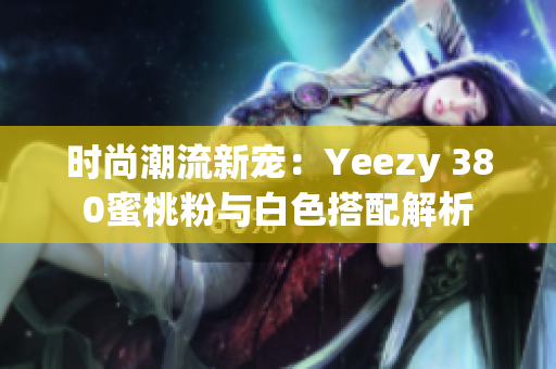 时尚潮流新宠：Yeezy 380蜜桃粉与白色搭配解析