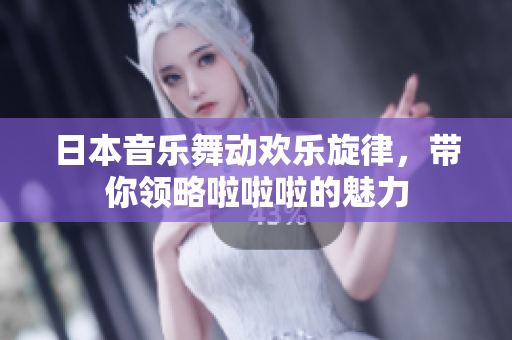 日本音乐舞动欢乐旋律，带你领略啦啦啦的魅力