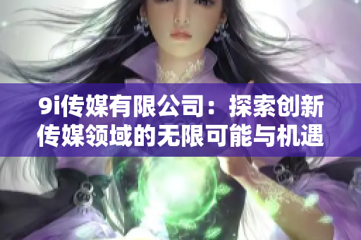 9i传媒有限公司：探索创新传媒领域的无限可能与机遇