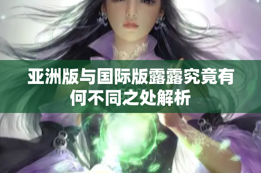 亚洲版与国际版露露究竟有何不同之处解析