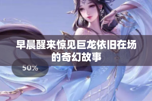 早晨醒来惊见巨龙依旧在场的奇幻故事