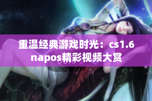 重温经典游戏时光：cs1.6napos精彩视频大赏