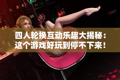 四人轮换互动乐趣大揭秘：这个游戏好玩到停不下来！