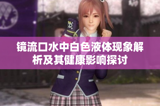 镜流口水中白色液体现象解析及其健康影响探讨
