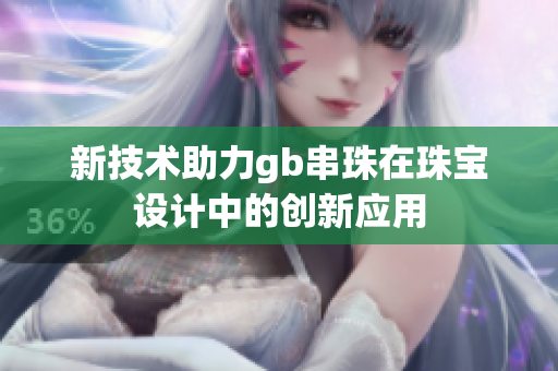 新技术助力gb串珠在珠宝设计中的创新应用