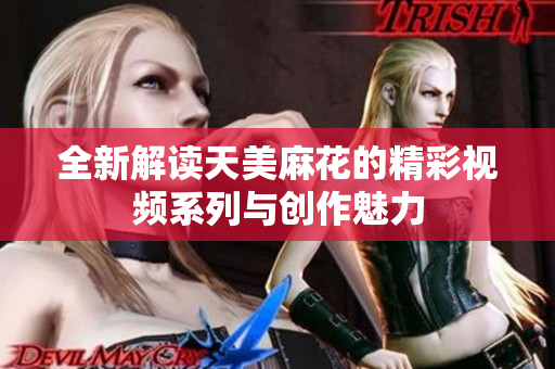全新解读天美麻花的精彩视频系列与创作魅力