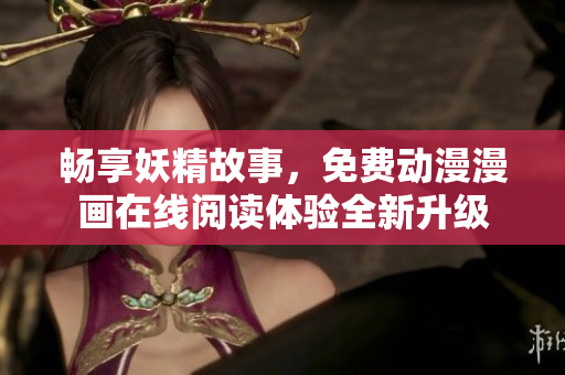 畅享妖精故事，免费动漫漫画在线阅读体验全新升级