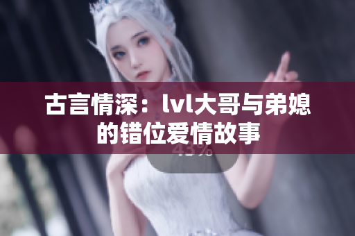 古言情深：lvl大哥与弟媳的错位爱情故事