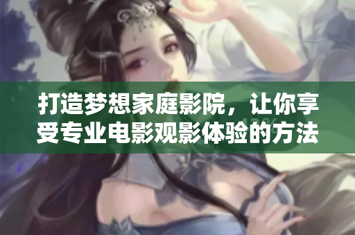 打造梦想家庭影院，让你享受专业电影观影体验的方法与技巧