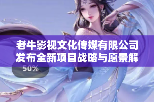 老牛影视文化传媒有限公司发布全新项目战略与愿景解读