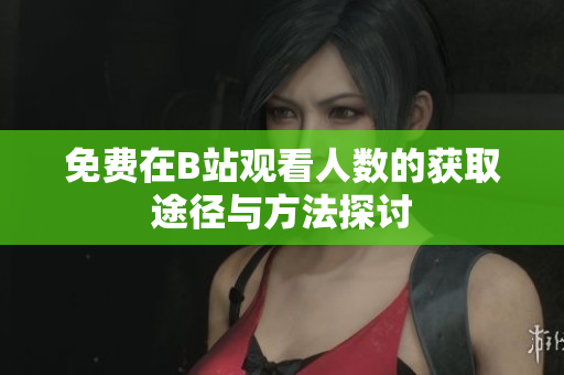 免费在B站观看人数的获取途径与方法探讨