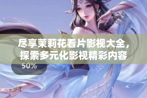 尽享茉莉花看片影视大全，探索多元化影视精彩内容