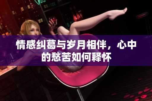 情感纠葛与岁月相伴，心中的愁苦如何释怀