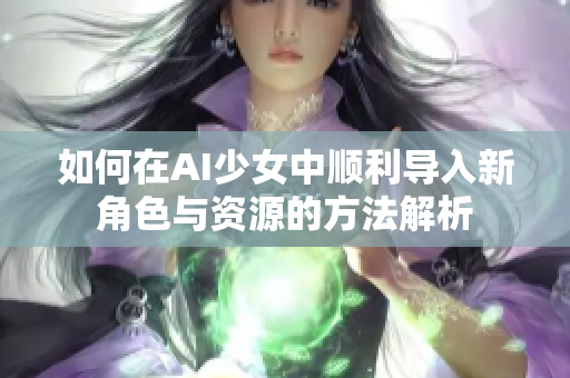 如何在AI少女中顺利导入新角色与资源的方法解析