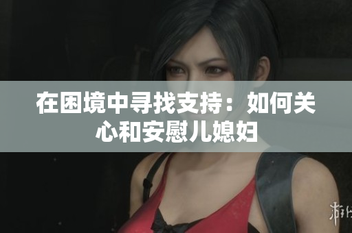 在困境中寻找支持：如何关心和安慰儿媳妇