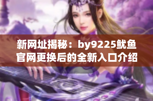 新网址揭秘：by9225鱿鱼官网更换后的全新入口介绍