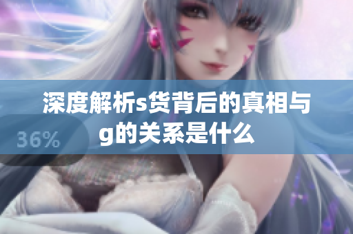 深度解析s货背后的真相与g的关系是什么