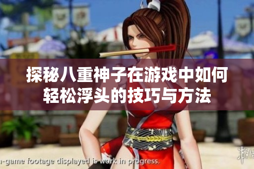 探秘八重神子在游戏中如何轻松浮头的技巧与方法