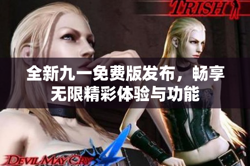 全新九一免费版发布，畅享无限精彩体验与功能