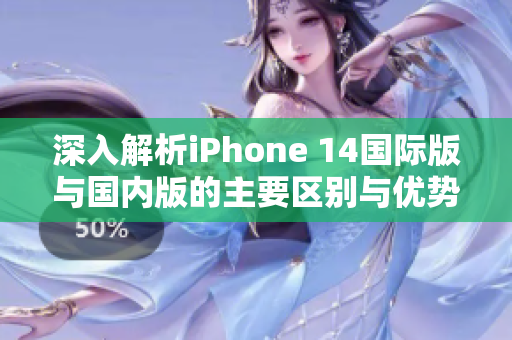 深入解析iPhone 14国际版与国内版的主要区别与优势