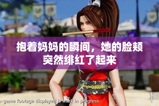 抱着妈妈的瞬间，她的脸颊突然绯红了起来