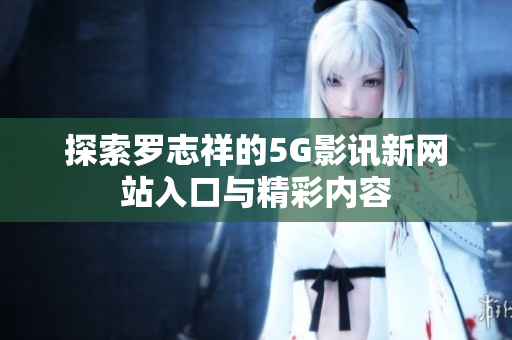 探索罗志祥的5G影讯新网站入口与精彩内容