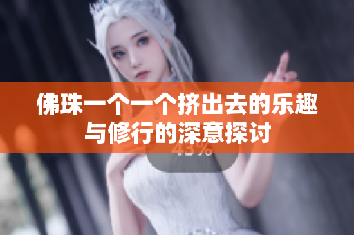 佛珠一个一个挤出去的乐趣与修行的深意探讨
