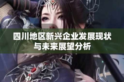 四川地区新兴企业发展现状与未来展望分析