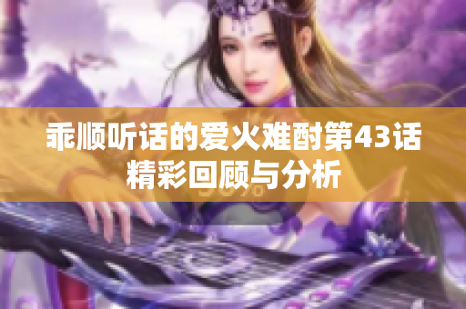 乖顺听话的爱火难酎第43话精彩回顾与分析