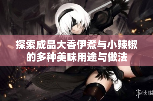 探索成品大香伊煮与小辣椒的多种美味用途与做法