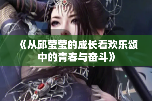 《从邱莹莹的成长看欢乐颂中的青春与奋斗》