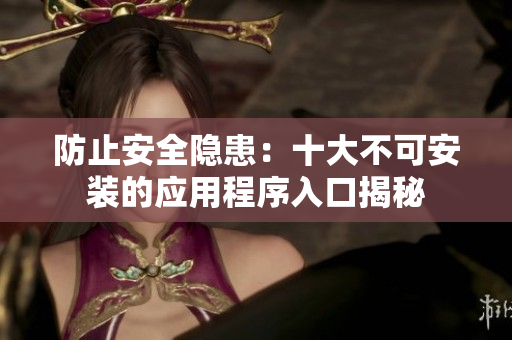 防止安全隐患：十大不可安装的应用程序入口揭秘