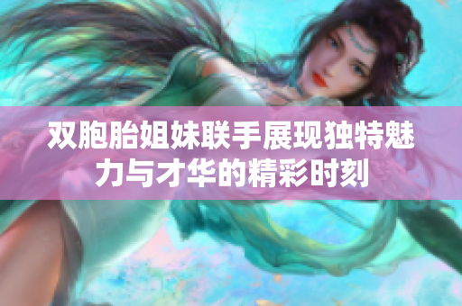 双胞胎姐妹联手展现独特魅力与才华的精彩时刻