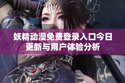 妖精动漫免费登录入口今日更新与用户体验分析