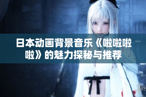 日本动画背景音乐《啦啦啦啦》的魅力探秘与推荐