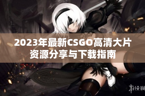 2023年最新CSGO高清大片资源分享与下载指南