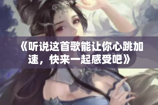 《听说这首歌能让你心跳加速，快来一起感受吧》