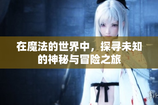 在魔法的世界中，探寻未知的神秘与冒险之旅