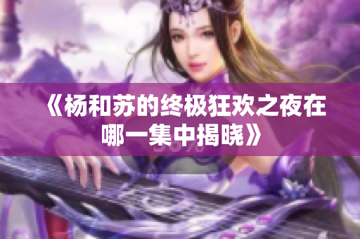 《杨和苏的终极狂欢之夜在哪一集中揭晓》