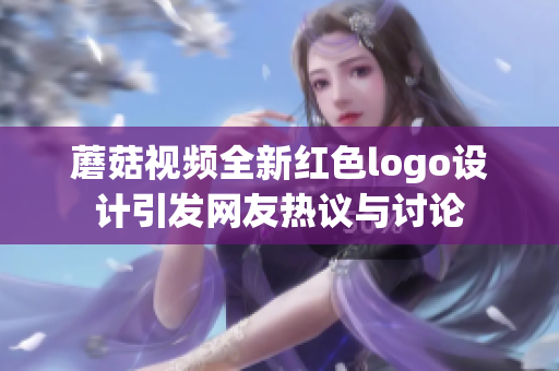 蘑菇视频全新红色logo设计引发网友热议与讨论