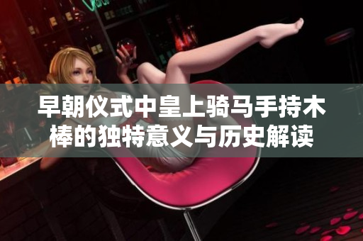 早朝仪式中皇上骑马手持木棒的独特意义与历史解读