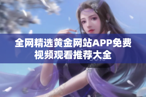 全网精选黄金网站APP免费视频观看推荐大全