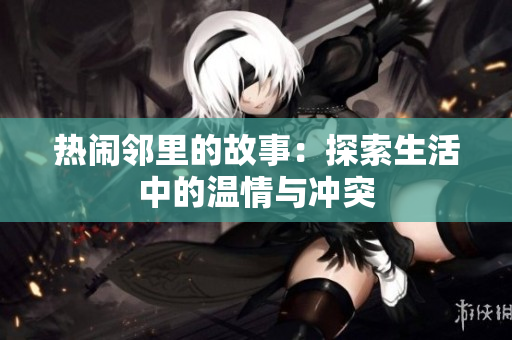 热闹邻里的故事：探索生活中的温情与冲突